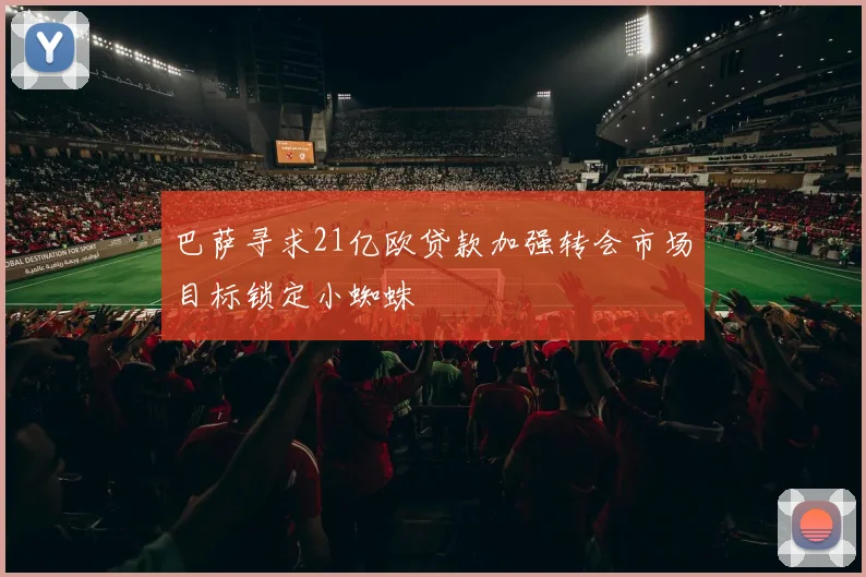 巴萨寻求21亿欧贷款加强转会市场目标锁定小蜘蛛