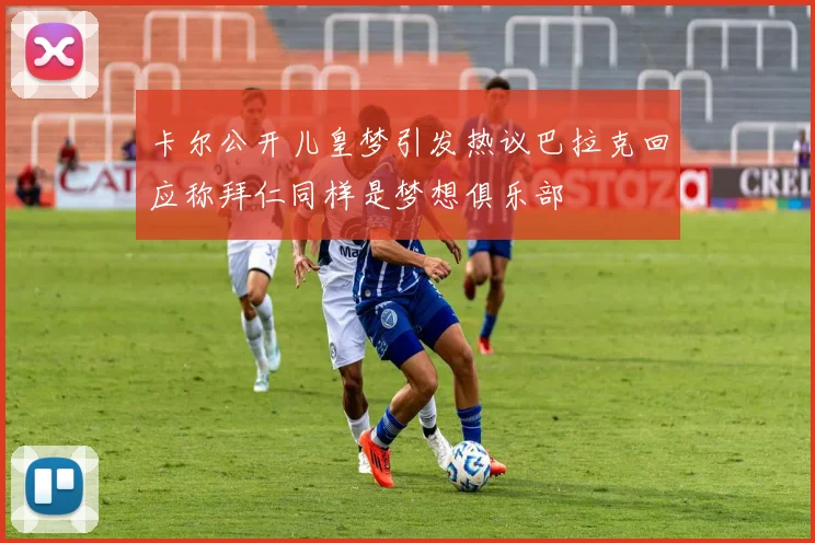 卡尔公开儿皇梦引发热议巴拉克回应称拜仁同样是梦想俱乐部