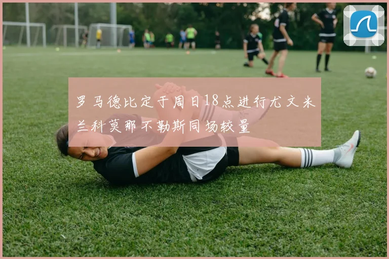 罗马德比定于周日18点进行尤文米兰科莫那不勒斯同场较量