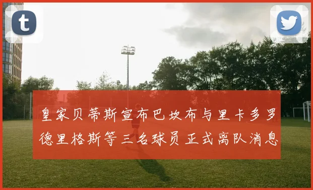 皇家贝蒂斯宣布巴坎布与里卡多罗德里格斯等三名球员正式离队消息