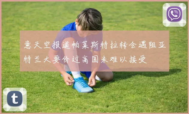 意天空报道帕莱斯特拉转会遇阻亚特兰大要价过高国米难以接受
