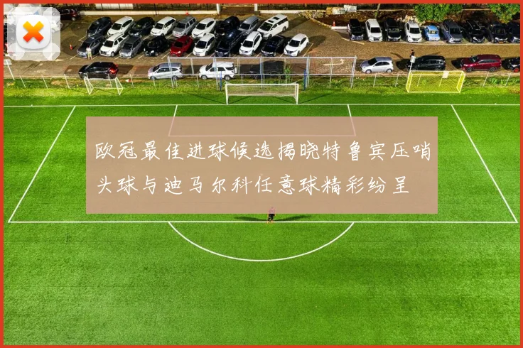 欧冠最佳进球候选揭晓特鲁宾压哨头球与迪马尔科任意球精彩纷呈