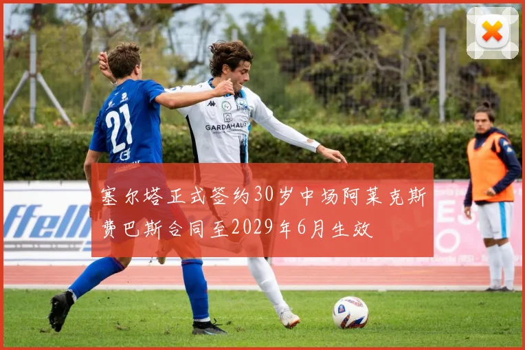 塞尔塔正式签约30岁中场阿莱克斯费巴斯合同至2029年6月生效