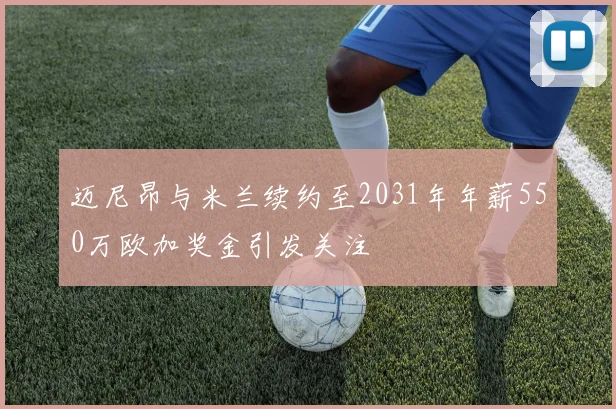 迈尼昂与米兰续约至2031年年薪550万欧加奖金引发关注