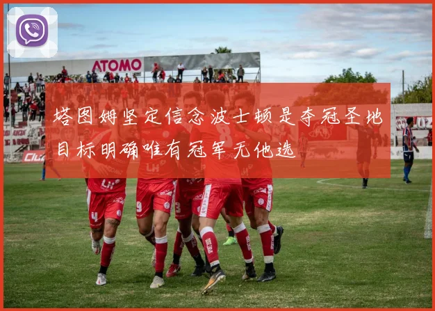 塔图姆坚定信念波士顿是夺冠圣地目标明确唯有冠军无他选