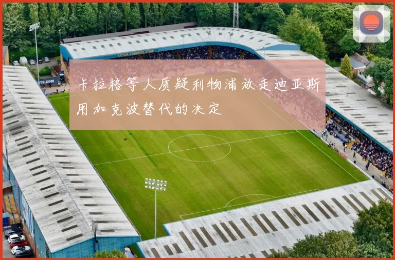 卡拉格等人质疑利物浦放走迪亚斯用加克波替代的决定