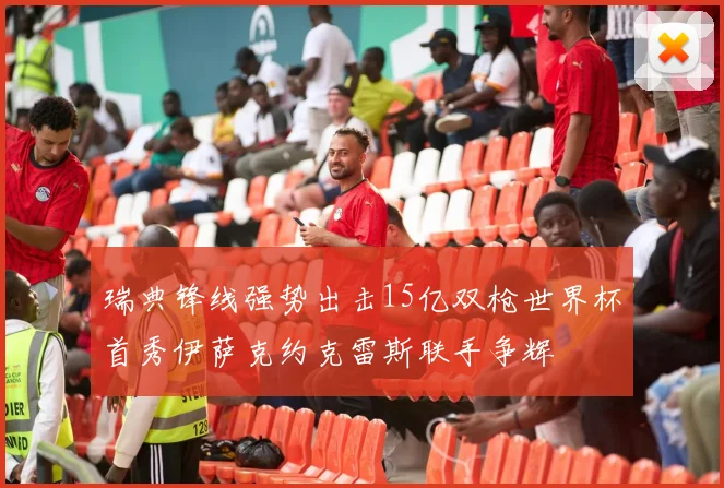 瑞典锋线强势出击15亿双枪世界杯首秀伊萨克约克雷斯联手争辉