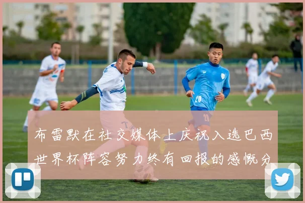 布雷默在社交媒体上庆祝入选巴西世界杯阵容努力终有回报的感慨分享