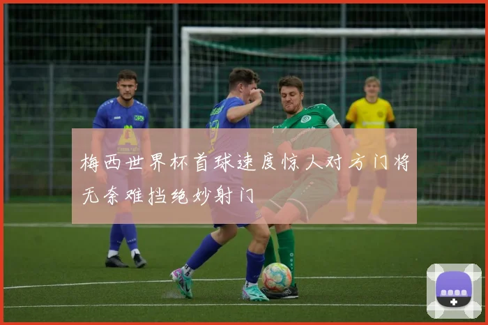梅西世界杯首球速度惊人对方门将无奈难挡绝妙射门