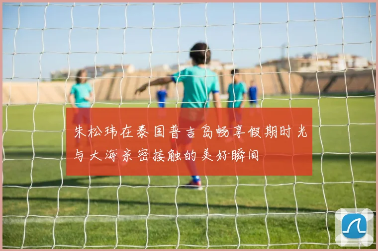 朱松玮在泰国普吉岛畅享假期时光与大海亲密接触的美好瞬间