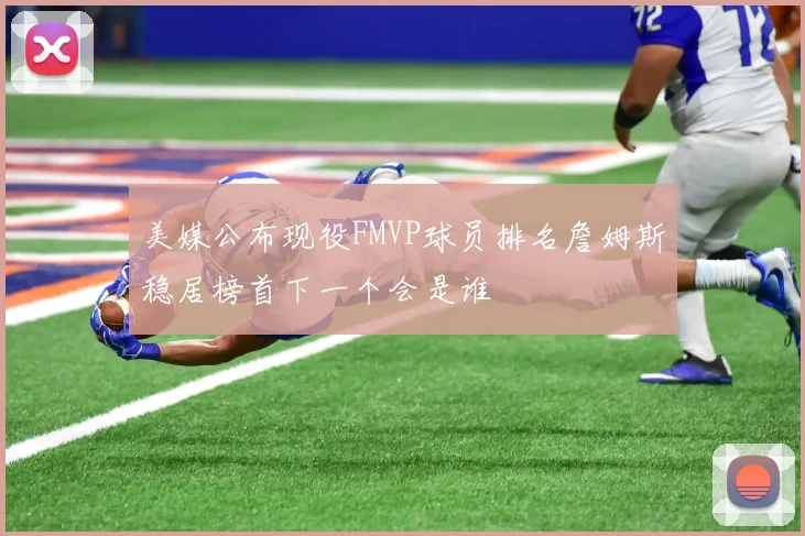美媒公布现役FMVP球员排名詹姆斯稳居榜首下一个会是谁