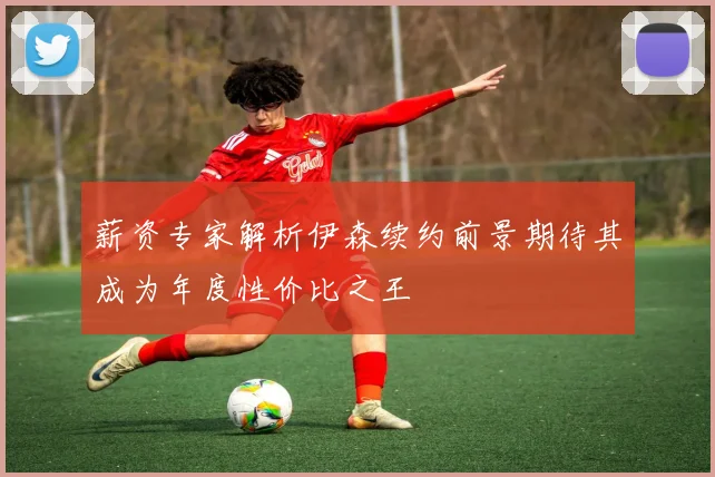薪资专家解析伊森续约前景期待其成为年度性价比之王