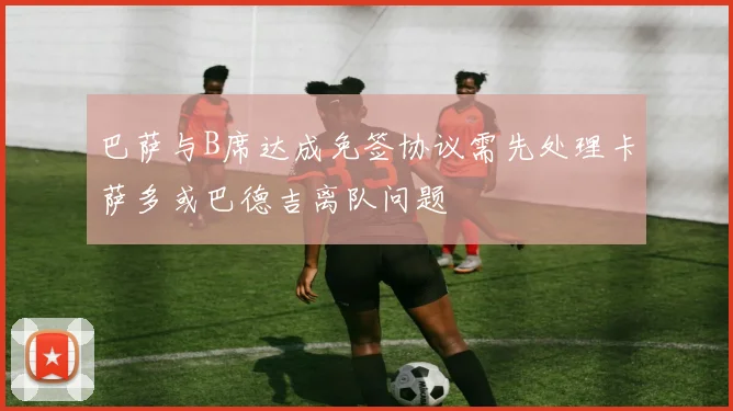 巴萨与B席达成免签协议需先处理卡萨多或巴德吉离队问题