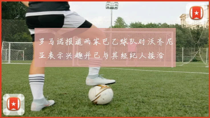 罗马诺报道两家巴乙球队对沃齐尼亚表示兴趣并已与其经纪人接洽