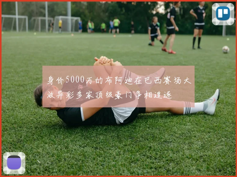 身价5000万的布阿迪在巴西赛场大放异彩多家顶级豪门争相追逐