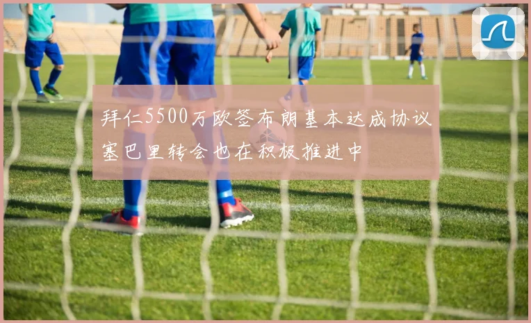 拜仁5500万欧签布朗基本达成协议塞巴里转会也在积极推进中