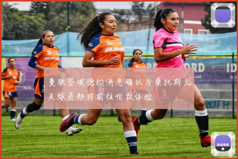 曼联签埃德松消息确认与桑托斯无关球员即将前往伦敦体检
