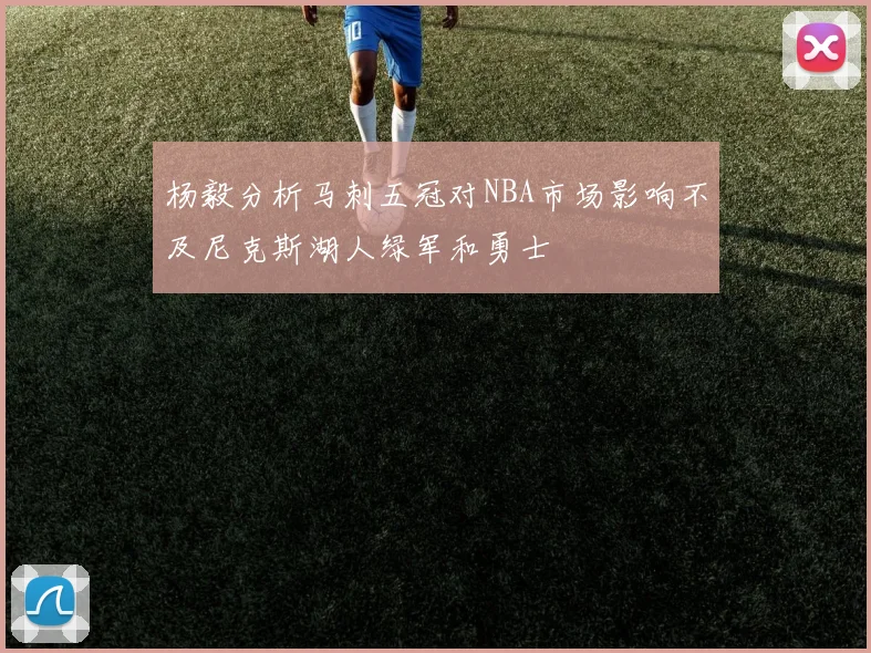 杨毅分析马刺五冠对NBA市场影响不及尼克斯湖人绿军和勇士