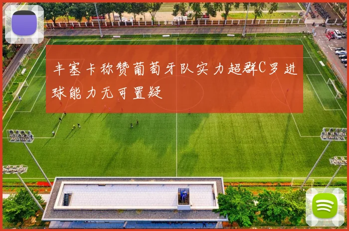 丰塞卡称赞葡萄牙队实力超群C罗进球能力无可置疑