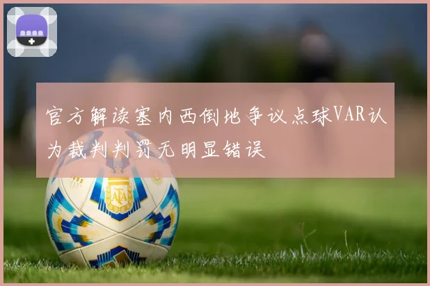 官方解读塞内西倒地争议点球VAR认为裁判判罚无明显错误