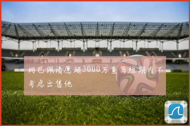 姆巴佩请愿超3000万皇马短期内不考虑出售他