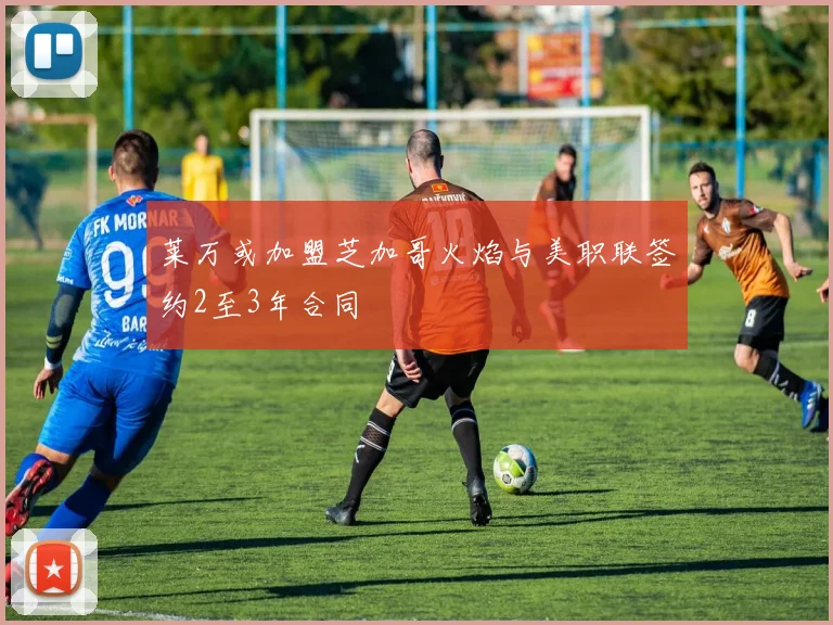 莱万或加盟芝加哥火焰与美职联签约2至3年合同