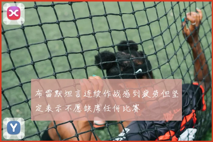 布雷默坦言连续作战感到疲劳但坚定表示不愿缺席任何比赛