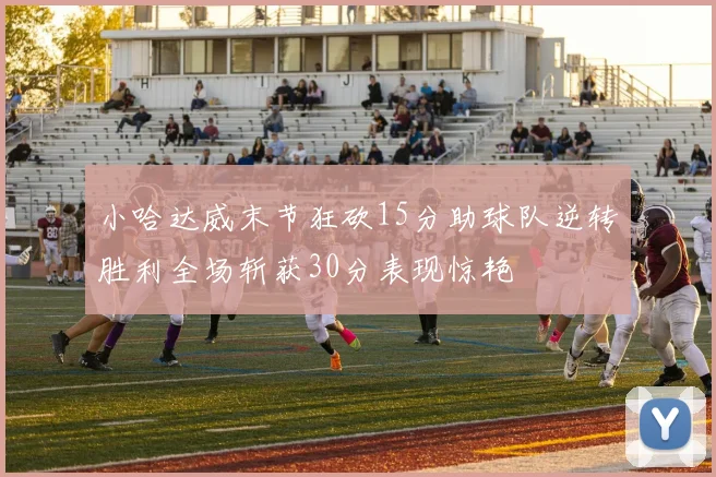 小哈达威末节狂砍15分助球队逆转胜利全场斩获30分表现惊艳